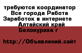 требуются координатор - Все города Работа » Заработок в интернете   . Алтайский край,Белокуриха г.